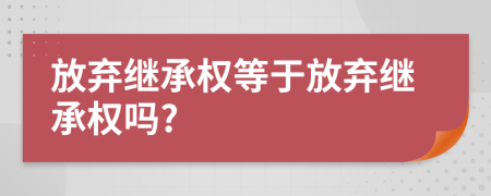 放棄繼承權(quán)等于放棄繼承權(quán)嗎?