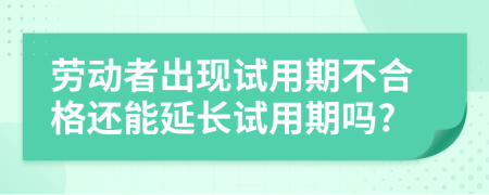 勞動者出現試用期不合格還能延長試用期嗎?