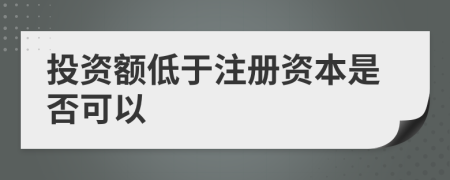 投資額低于注冊資本是否可以