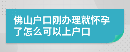 佛山戶口剛辦理就懷孕了怎么可以上戶口