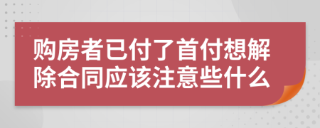 購(gòu)房者已付了首付想解除合同應(yīng)該注意些什么