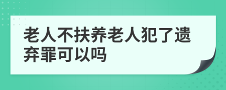 老人不扶養(yǎng)老人犯了遺棄罪可以嗎