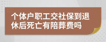 個體戶職工交社保到退休后死亡有陪葬費嗎