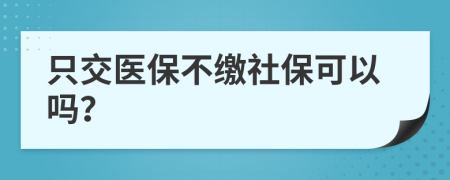 只交醫(yī)保不繳社保可以嗎？