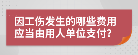 因工傷發(fā)生的哪些費(fèi)用應(yīng)當(dāng)由用人單位支付？