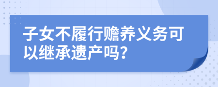 子女不履行贍養(yǎng)義務(wù)可以繼承遺產(chǎn)嗎？
