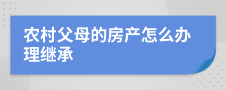 農(nóng)村父母的房產(chǎn)怎么辦理繼承