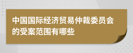 中國國際經(jīng)濟貿(mào)易仲裁委員會的受案范圍有哪些