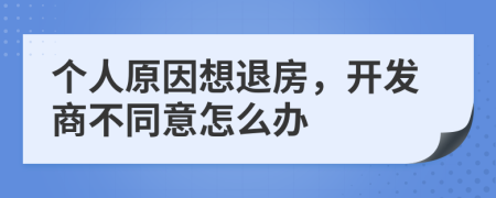 個人原因想退房，開發(fā)商不同意怎么辦