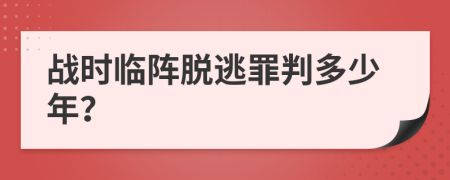 戰(zhàn)時臨陣脫逃罪判多少年？