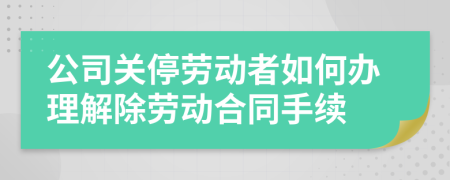 公司關(guān)停勞動(dòng)者如何辦理解除勞動(dòng)合同手續(xù)