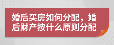 婚后買房如何分配，婚后財產按什么原則分配