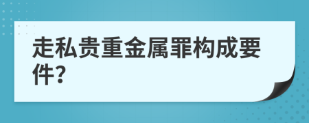 走私貴重金屬罪構成要件？