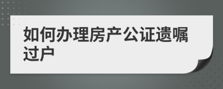 如何辦理房產(chǎn)公證遺囑過戶