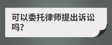 可以委托律師提出訴訟嗎？