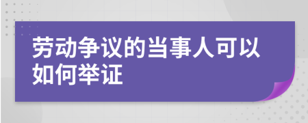 勞動(dòng)爭(zhēng)議的當(dāng)事人可以如何舉證