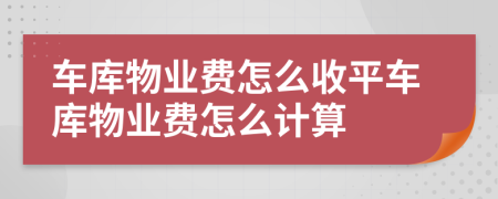 車庫物業(yè)費怎么收平車庫物業(yè)費怎么計算