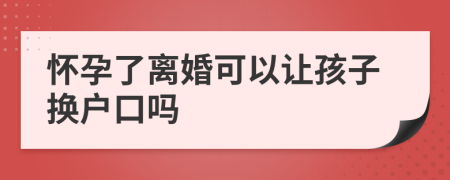 懷孕了離婚可以讓孩子換戶口嗎