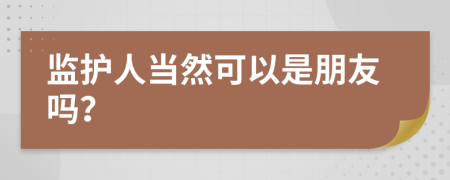 監(jiān)護(hù)人當(dāng)然可以是朋友嗎？