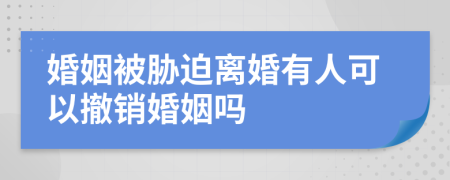 婚姻被脅迫離婚有人可以撤銷婚姻嗎