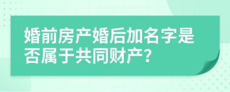 婚前房產婚后加名字是否屬于共同財產？