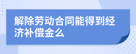 解除勞動(dòng)合同能得到經(jīng)濟(jì)補(bǔ)償金么