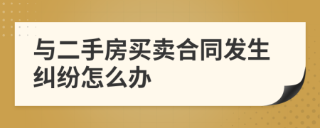與二手房買賣合同發(fā)生糾紛怎么辦