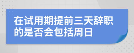 在試用期提前三天辭職的是否會包括周日