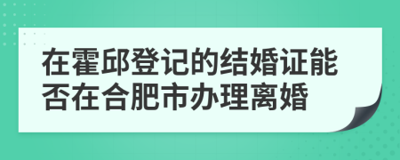 在霍邱登記的結(jié)婚證能否在合肥市辦理離婚