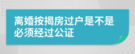 離婚按揭房過戶是不是必須經(jīng)過公證