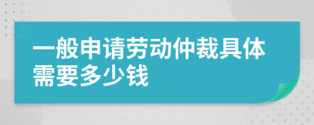 一般申請(qǐng)勞動(dòng)仲裁具體需要多少錢