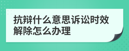 抗辯什么意思訴訟時效解除怎么辦理