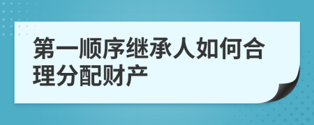 第一順序繼承人如何合理分配財產(chǎn)