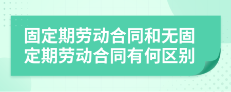 固定期勞動合同和無固定期勞動合同有何區(qū)別