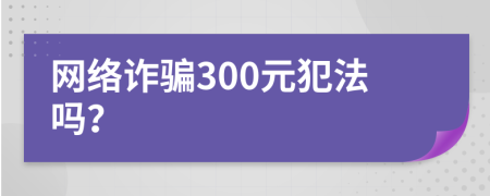 網(wǎng)絡(luò)詐騙300元犯法嗎？