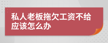 私人老板拖欠工資不給應(yīng)該怎么辦