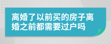 離婚了以前買的房子離婚之前都需要過戶嗎