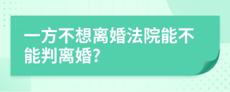 一方不想離婚法院能不能判離婚?