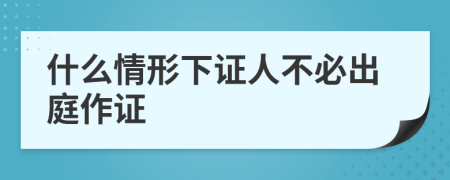 什么情形下證人不必出庭作證