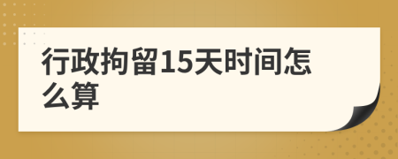 行政拘留15天時間怎么算