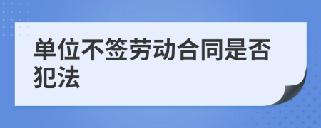 單位不簽勞動合同是否犯法