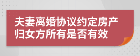 夫妻離婚協(xié)議約定房產歸女方所有是否有效