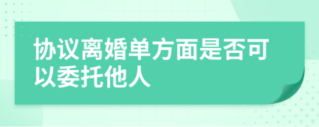 協(xié)議離婚單方面是否可以委托他人