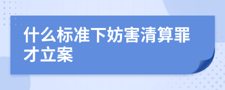 什么標準下妨害清算罪才立案