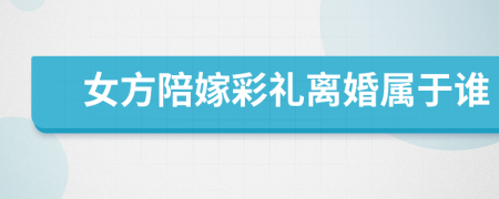 女方陪嫁彩禮離婚屬于誰