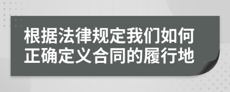 根據(jù)法律規(guī)定我們?nèi)绾握_定義合同的履行地
