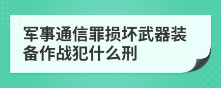 軍事通信罪損壞武器裝備作戰(zhàn)犯什么刑