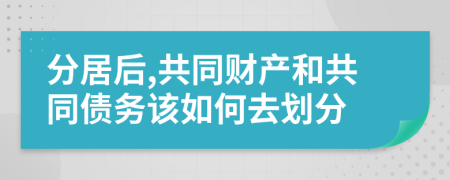 分居后,共同財(cái)產(chǎn)和共同債務(wù)該如何去劃分