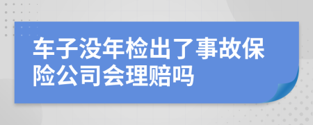 車子沒年檢出了事故保險(xiǎn)公司會(huì)理賠嗎