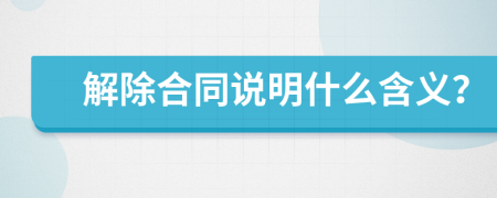解除合同說明什么含義？